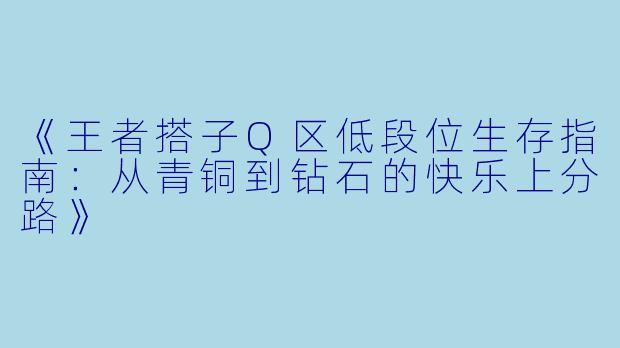 《王者搭子Q区低段位生存指南：从青铜到钻石的快乐上分路》