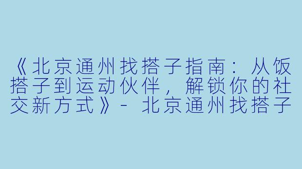 《北京通州找搭子指南：从饭搭子到运动伙伴，解锁你的社交新方式》-北京通州找搭子