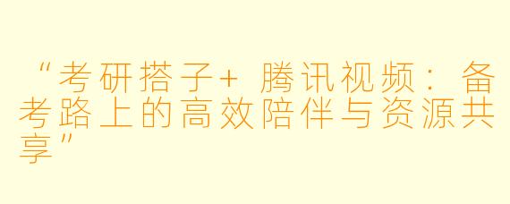 “考研搭子+腾讯视频：备考路上的高效陪伴与资源共享”