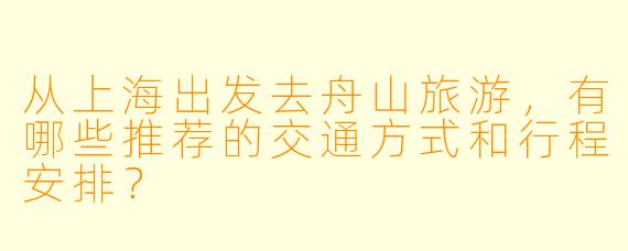 从上海出发去舟山旅游，有哪些推荐的交通方式和行程安排？