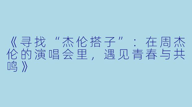 《寻找“杰伦搭子”：在周杰伦的演唱会里，遇见青春与共鸣》