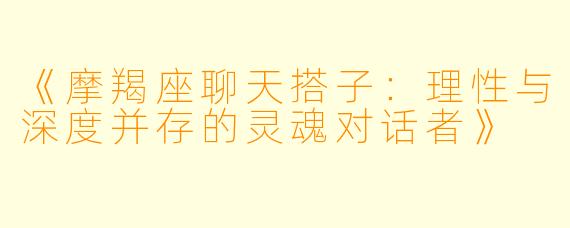 《摩羯座聊天搭子：理性与深度并存的灵魂对话者》
