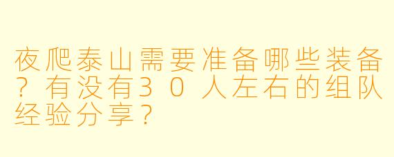 夜爬泰山需要准备哪些装备？有没有30人左右的组队经验分享？