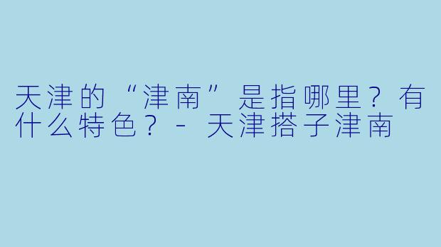 天津的“津南”是指哪里？有什么特色？-天津搭子津南
