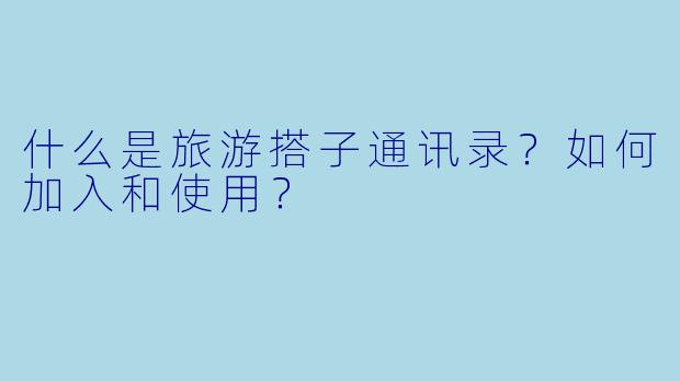 什么是旅游搭子通讯录？如何加入和使用？