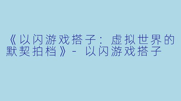 《以闪游戏搭子：虚拟世界的默契拍档》-以闪游戏搭子