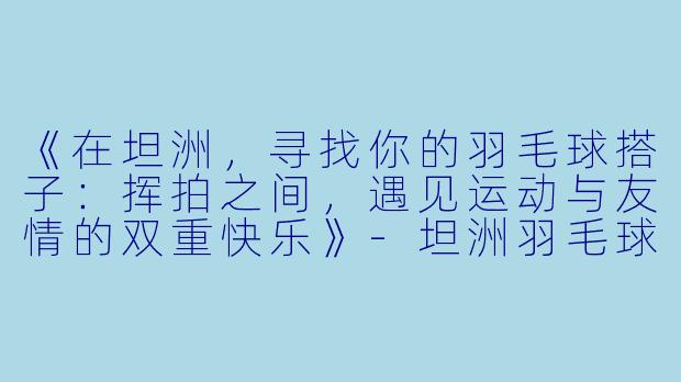 《在坦洲，寻找你的羽毛球搭子：挥拍之间，遇见运动与友情的双重快乐》-坦洲羽毛球搭子