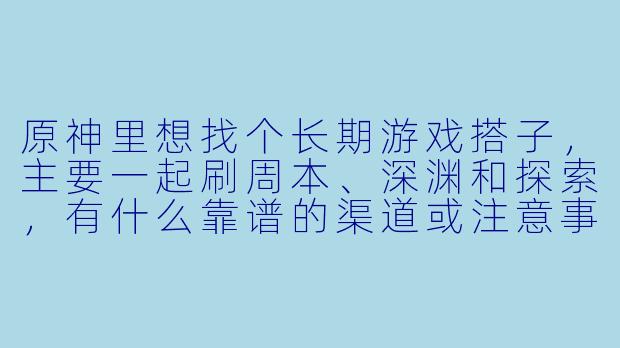 原神里想找个长期游戏搭子，主要一起刷周本、深渊和探索，有什么靠谱的渠道或注意事项吗？-dd原神游戏搭子
