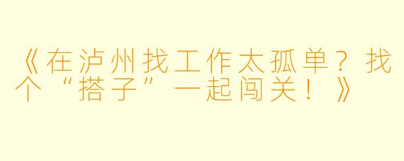 《在泸州找工作太孤单？找个“搭子”一起闯关！》