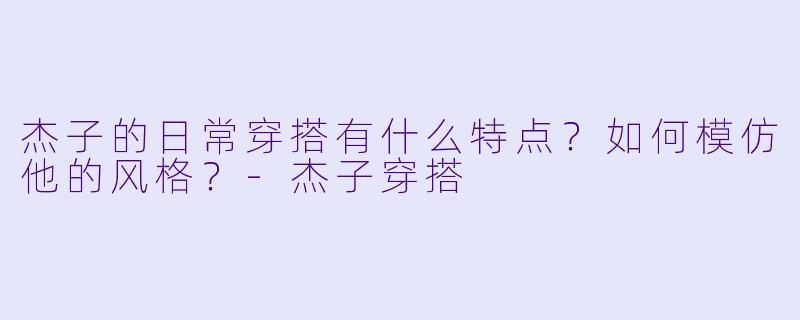 杰子的日常穿搭有什么特点？如何模仿他的风格？-杰子穿搭
