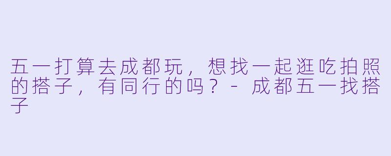 五一打算去成都玩，想找一起逛吃拍照的搭子，有同行的吗？