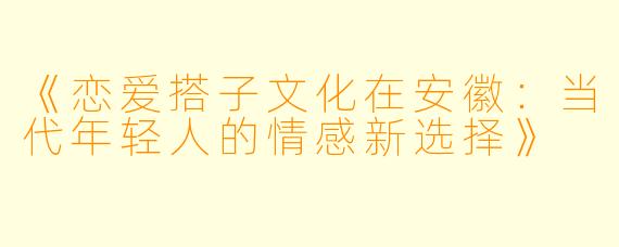 《恋爱搭子文化在安徽：当代年轻人的情感新选择》