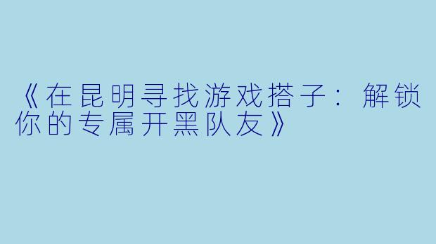 《在昆明寻找游戏搭子：解锁你的专属开黑队友》