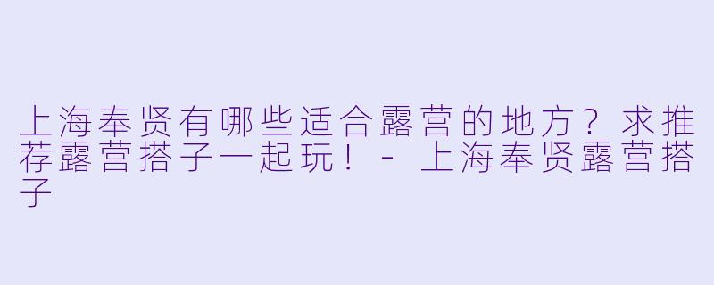 上海奉贤有哪些适合露营的地方？求推荐露营搭子一起玩！-上海奉贤露营搭子