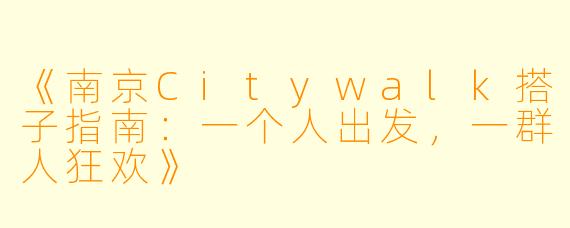 《南京Citywalk搭子指南：一个人出发，一群人狂欢》