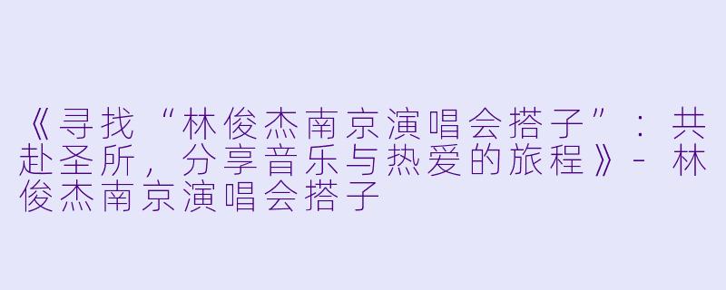 《寻找“林俊杰南京演唱会搭子”：共赴圣所，分享音乐与热爱的旅程》-林俊杰南京演唱会搭子