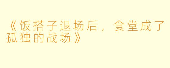 《饭搭子退场后，食堂成了孤独的战场》