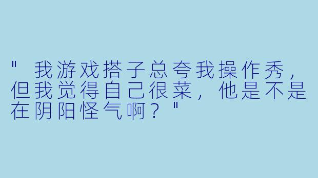 "我游戏搭子总夸我操作秀,但我觉得自己很菜,他是不是在阴阳怪气啊?"