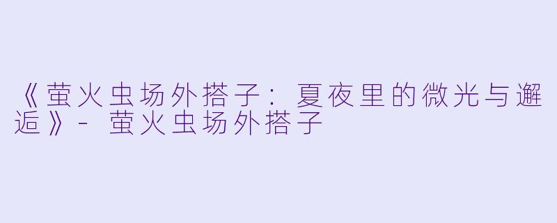 《萤火虫场外搭子：夏夜里的微光与邂逅》-萤火虫场外搭子