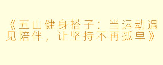 《五山健身搭子：当运动遇见陪伴，让坚持不再孤单》