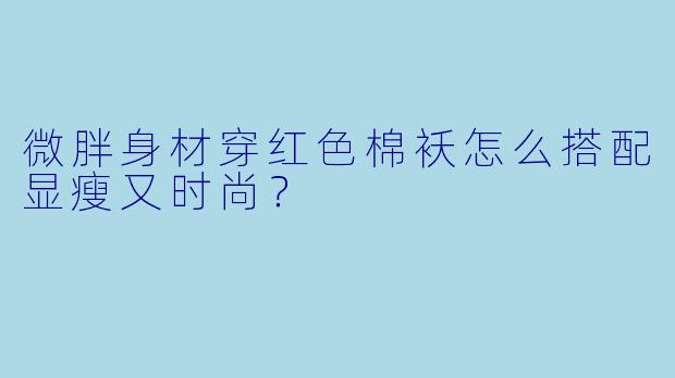 微胖身材穿红色棉袄怎么搭配显瘦又时尚?