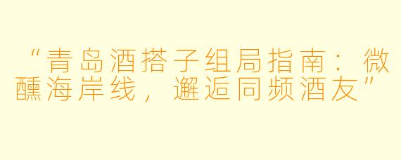 “青岛酒搭子组局指南：微醺海岸线，邂逅同频酒友”