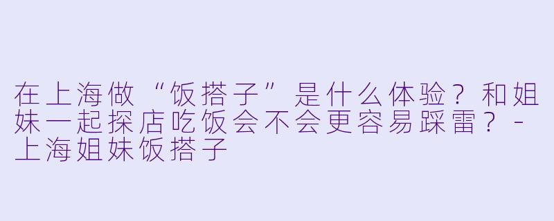 在上海做“饭搭子”是什么体验?和姐妹一起探店吃饭会不会更容易踩雷?