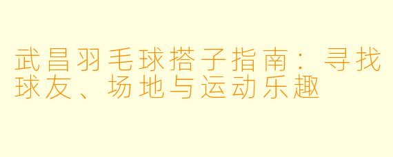 武昌羽毛球搭子指南：寻找球友、场地与运动乐趣