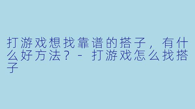 打游戏想找靠谱的搭子，有什么好方法？-打游戏怎么找搭子