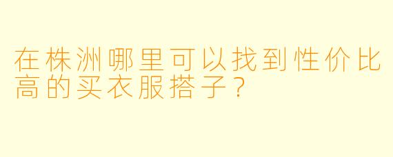 在株洲哪里可以找到性价比高的买衣服搭子？