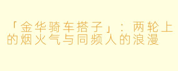 「金华骑车搭子」：两轮上的烟火气与同频人的浪漫