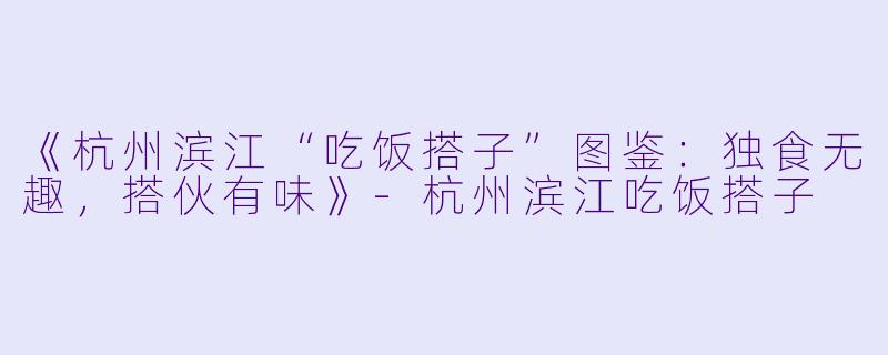 《杭州滨江“吃饭搭子”图鉴：独食无趣，搭伙有味》-杭州滨江吃饭搭子