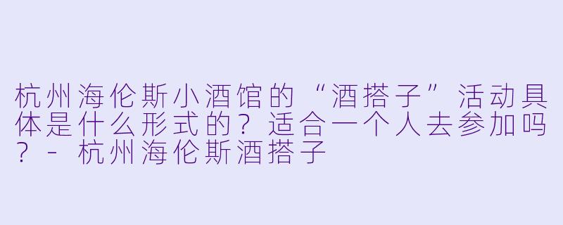 杭州海伦斯小酒馆的“酒搭子”活动具体是什么形式的?适合一个人去参加吗?