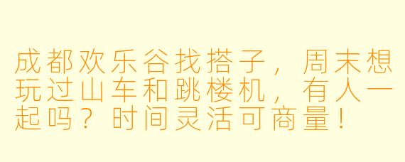 成都欢乐谷找搭子，周末想玩过山车和跳楼机，有人一起吗？时间灵活可商量！