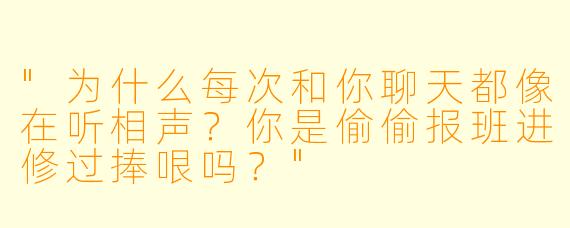"为什么每次和你聊天都像在听相声？你是偷偷报班进修过捧哏吗？"