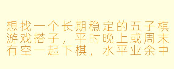 想找一个长期稳定的五子棋游戏搭子，平时晚上或周末有空一起下棋，水平业余中等，希望对方也喜欢轻松交流，输赢不重要，主要是享受对弈乐趣。有没有同样兴趣的朋友？