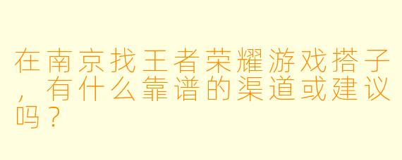 在南京找王者荣耀游戏搭子，有什么靠谱的渠道或建议吗？