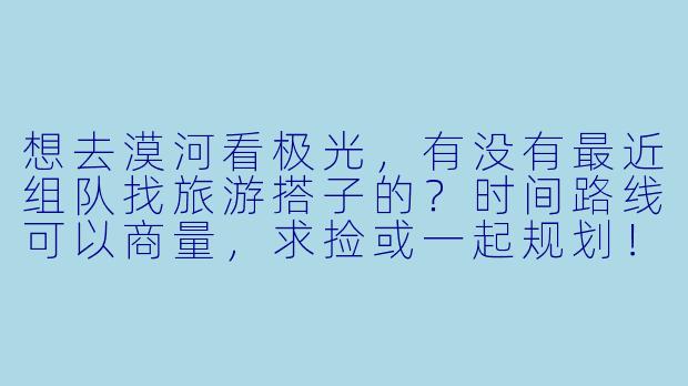 想去漠河看极光，有没有最近组队找旅游搭子的？时间路线可以商量，求捡或一起规划！