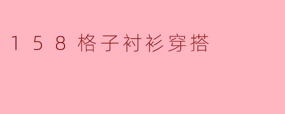 158cm的女生穿格子衬衫怎么搭配显高?