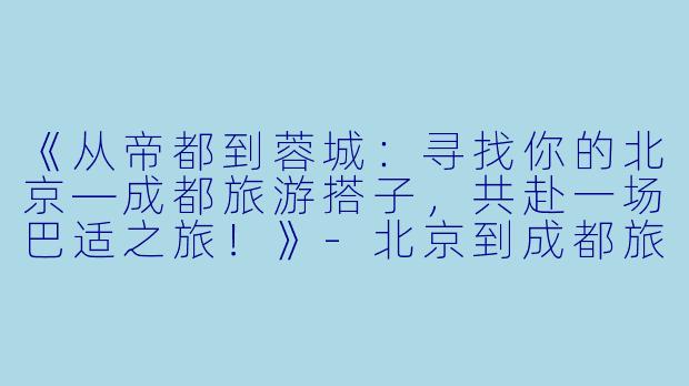 《从帝都到蓉城：寻找你的北京—成都旅游搭子，共赴一场巴适之旅！》-北京到成都旅游搭子
