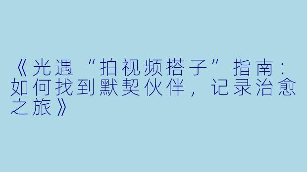 《光遇“拍视频搭子”指南：如何找到默契伙伴，记录治愈之旅》
