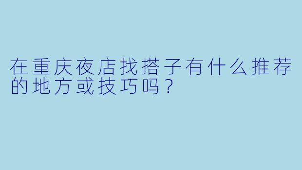 在重庆夜店找搭子有什么推荐的地方或技巧吗？