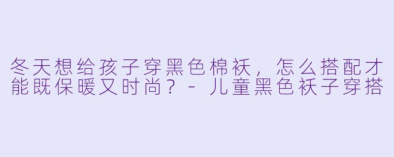 冬天想给孩子穿黑色棉袄，怎么搭配才能既保暖又时尚？-儿童黑色袄子穿搭