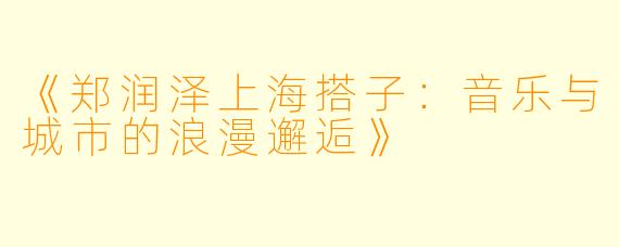 《郑润泽上海搭子：音乐与城市的浪漫邂逅》