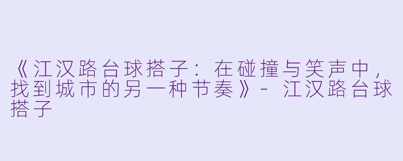 《江汉路台球搭子：在碰撞与笑声中，找到城市的另一种节奏》-江汉路台球搭子