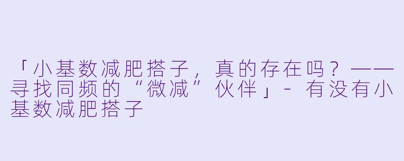 「小基数减肥搭子，真的存在吗？——寻找同频的“微减”伙伴」-有没有小基数减肥搭子