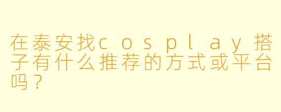 在泰安找cosplay搭子有什么推荐的方式或平台吗？