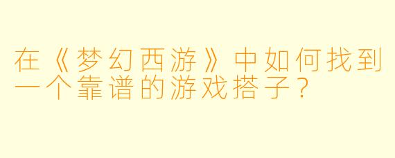 在《梦幻西游》中如何找到一个靠谱的游戏搭子?