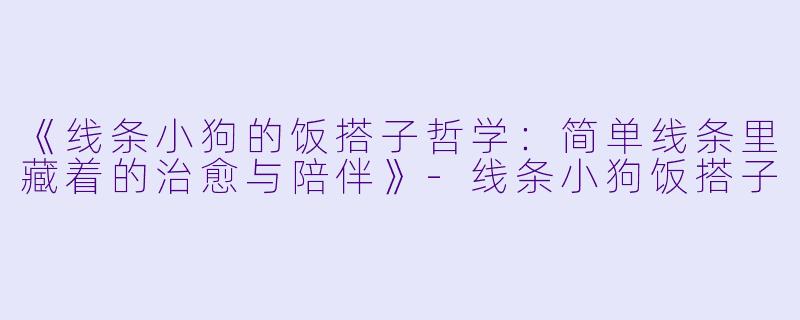 《线条小狗的饭搭子哲学：简单线条里藏着的治愈与陪伴》-线条小狗饭搭子