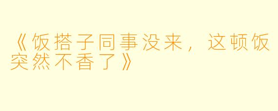 《饭搭子同事没来，这顿饭突然不香了》